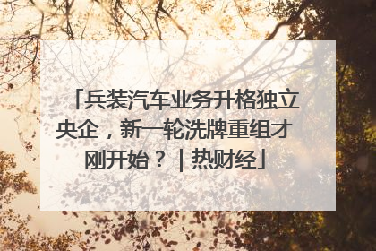 兵装汽车业务升格独立央企，新一轮洗牌重组才刚开始？｜热财经